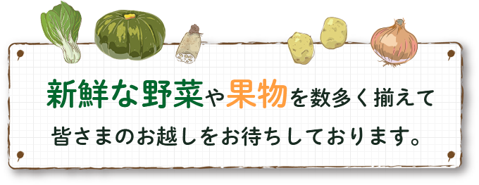 新鮮な野菜や果物を数多く揃えて 皆さまのお越しをお待ちしております。